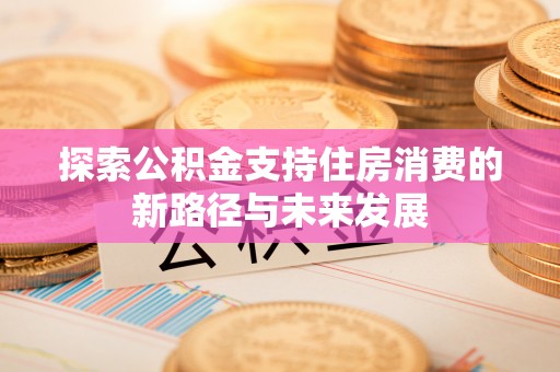 岐山探索公积金支持住房消费的新路径与未来发展