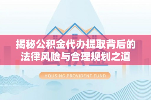 岐山揭秘公积金代办提取背后的法律风险与合理规划之道