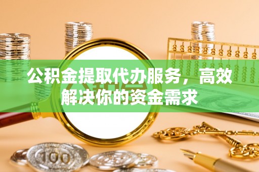 岐山公积金提取代办服务，高效解决你的资金需求