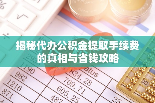 岐山揭秘代办公积金提取手续费的真相与省钱攻略
