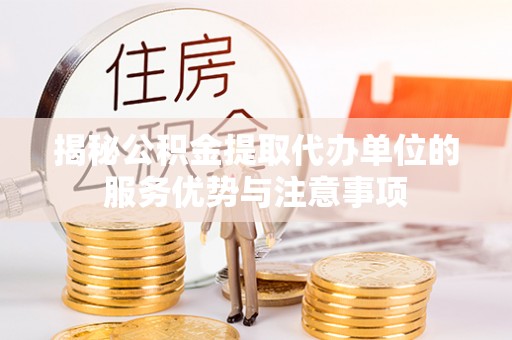 岐山揭秘公积金提取代办单位的服务优势与注意事项