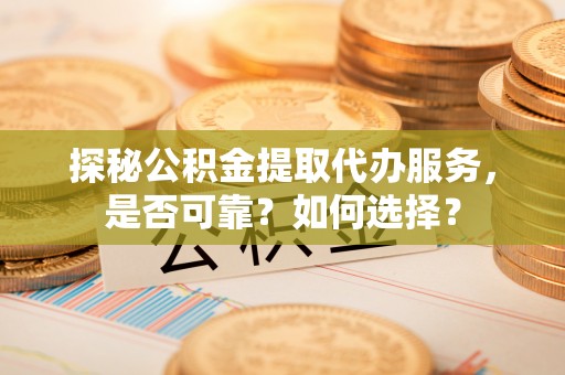 岐山探秘公积金提取代办服务，是否可靠？如何选择？