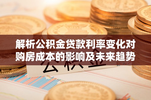 岐山解析公积金贷款利率变化对购房成本的影响及未来趋势