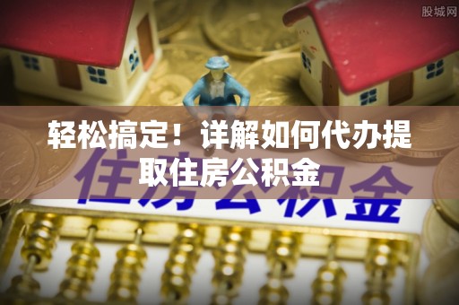 岐山轻松搞定！详解如何代办提取住房公积金