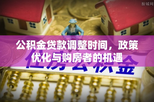 岐山公积金贷款调整时间，政策优化与购房者的机遇