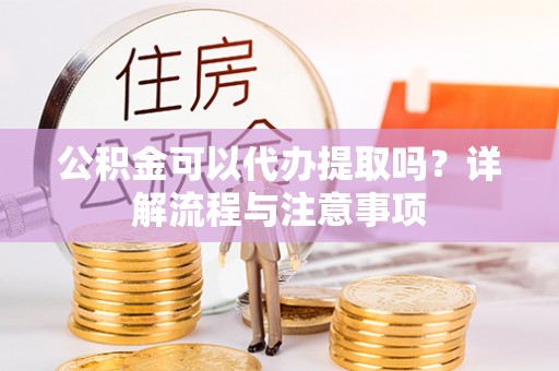 岐山公积金可以代办提取吗？详解流程与注意事项