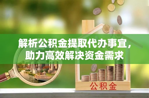 岐山解析公积金提取代办事宜，助力高效解决资金需求