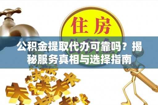 岐山公积金提取代办可靠吗？揭秘服务真相与选择指南