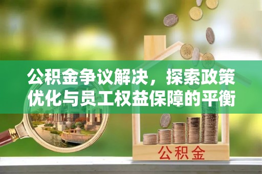 岐山公积金争议解决，探索政策优化与员工权益保障的平衡点
