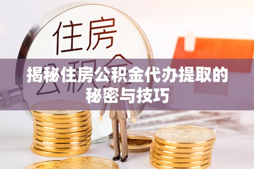 岐山揭秘住房公积金代办提取的秘密与技巧