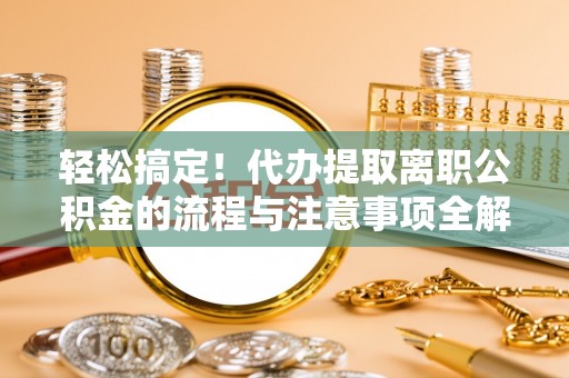 岐山轻松搞定！代办提取离职公积金的流程与注意事项全解析