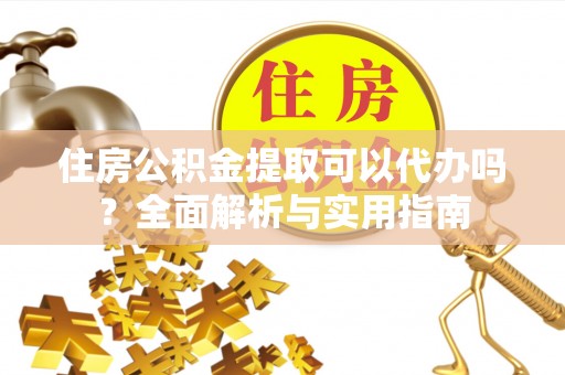 岐山住房公积金提取可以代办吗？全面解析与实用指南