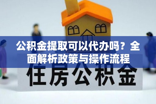 岐山公积金提取可以代办吗？全面解析政策与操作流程