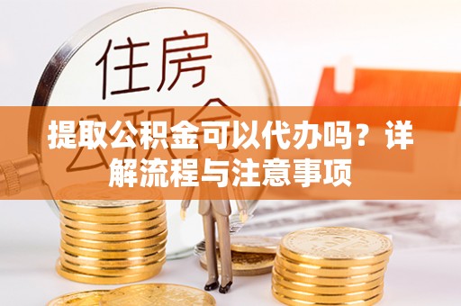 岐山提取公积金可以代办吗？详解流程与注意事项