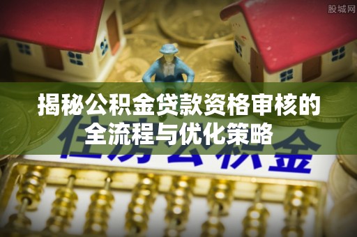 岐山揭秘公积金贷款资格审核的全流程与优化策略