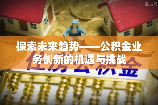 岐山探索未来趋势——公积金业务创新的机遇与挑战