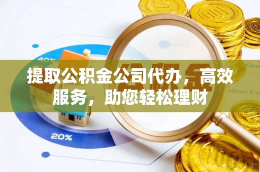 岐山提取公积金公司代办，高效服务，助您轻松理财