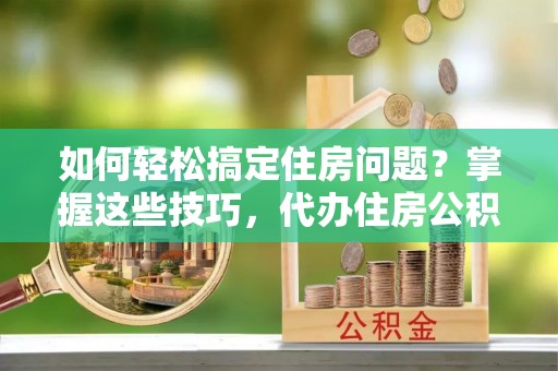 岐山如何轻松搞定住房问题？掌握这些技巧，代办住房公积金提取不再难