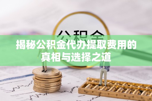 岐山揭秘公积金代办提取费用的真相与选择之道