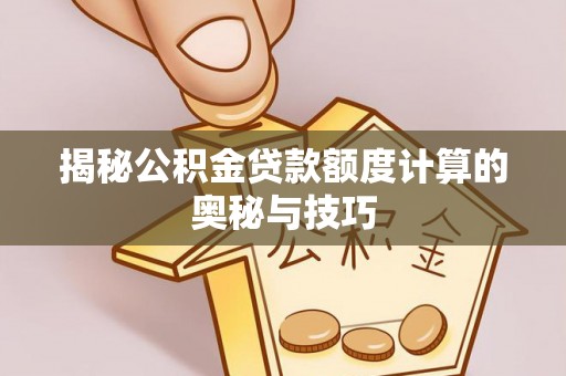 岐山揭秘公积金贷款额度计算的奥秘与技巧