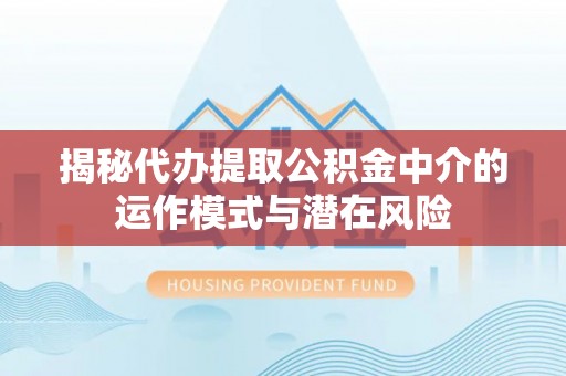 岐山揭秘代办提取公积金中介的运作模式与潜在风险