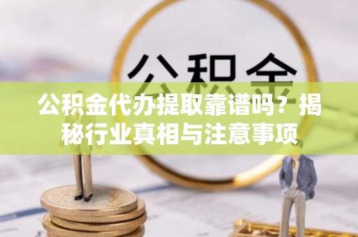 岐山公积金代办提取靠谱吗？揭秘行业真相与注意事项