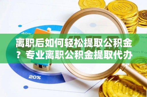 岐山离职后如何轻松提取公积金？专业离职公积金提取代办服务指南