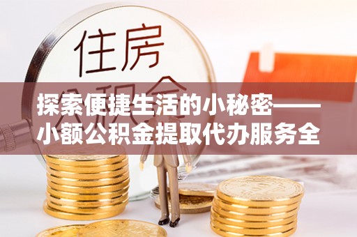 岐山探索便捷生活的小秘密——小额公积金提取代办服务全解析