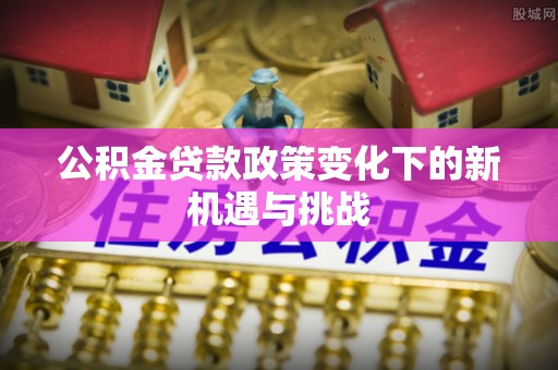 岐山公积金贷款政策变化下的新机遇与挑战