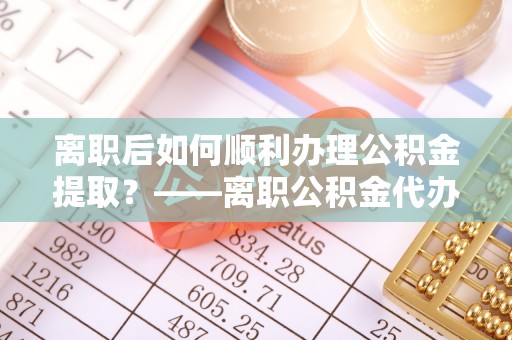 岐山离职后如何顺利办理公积金提取？——离职公积金代办提取全攻略