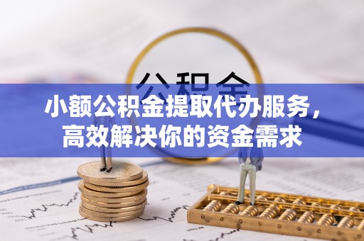 岐山小额公积金提取代办服务，高效解决你的资金需求