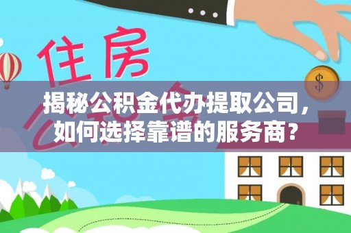 岐山揭秘公积金代办提取公司，如何选择靠谱的服务商？