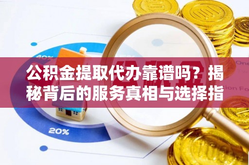 岐山公积金提取代办靠谱吗？揭秘背后的服务真相与选择指南