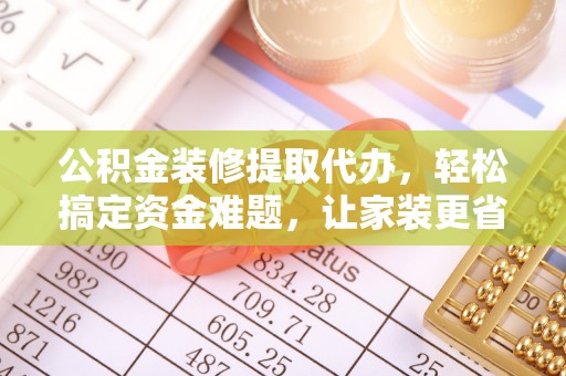 岐山公积金装修提取代办，轻松搞定资金难题，让家装更省心