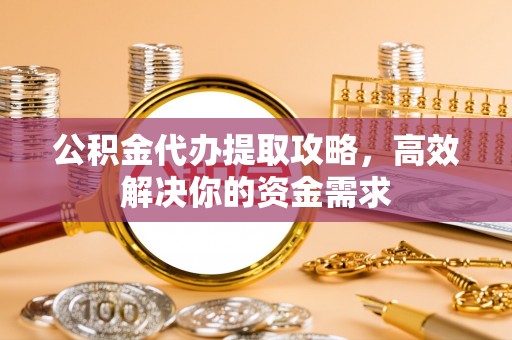 岐山公积金代办提取攻略，高效解决你的资金需求