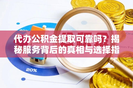 岐山代办公积金提取可靠吗？揭秘服务背后的真相与选择指南