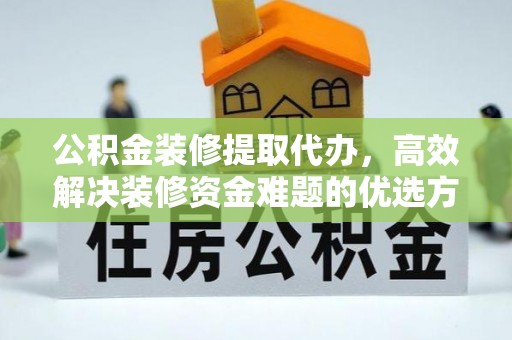 岐山公积金装修提取代办，高效解决装修资金难题的优选方案
