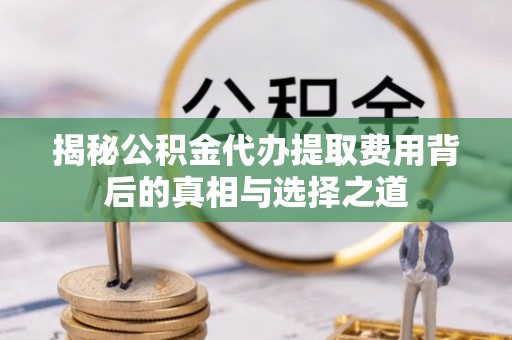 岐山揭秘公积金代办提取费用背后的真相与选择之道