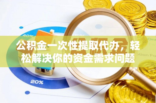 岐山公积金一次性提取代办，轻松解决你的资金需求问题