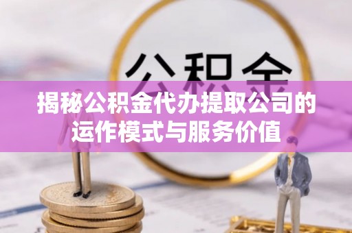 岐山揭秘公积金代办提取公司的运作模式与服务价值
