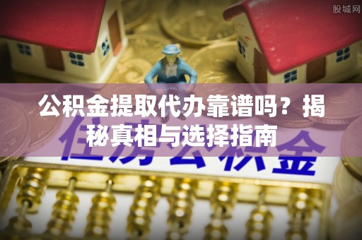 岐山公积金提取代办靠谱吗？揭秘真相与选择指南