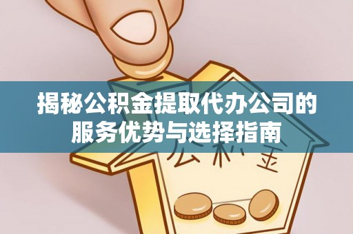 岐山揭秘公积金提取代办公司的服务优势与选择指南