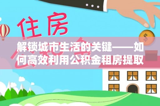 岐山解锁城市生活的关键——如何高效利用公积金租房提取实现居住自由