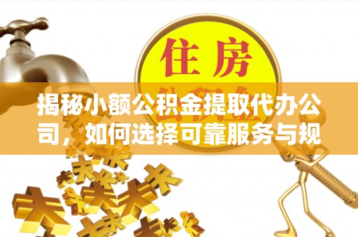 岐山揭秘小额公积金提取代办公司，如何选择可靠服务与规避风险