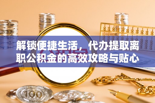 岐山解锁便捷生活，代办提取离职公积金的高效攻略与贴心建议
