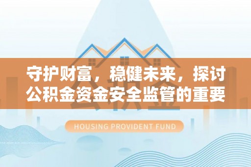 岐山守护财富，稳健未来，探讨公积金资金安全监管的重要性与实践