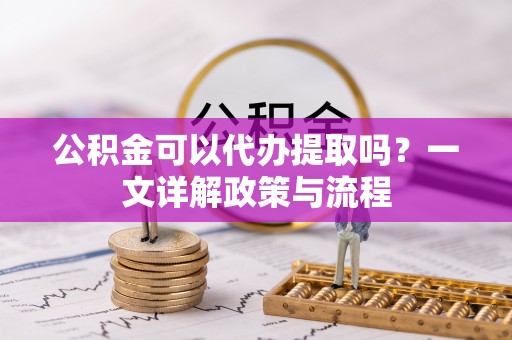 岐山公积金可以代办提取吗？一文详解政策与流程
