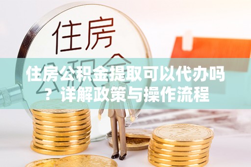 岐山住房公积金提取可以代办吗？详解政策与操作流程