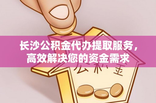 岐山长沙公积金代办提取服务，高效解决您的资金需求