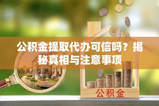 岐山公积金提取代办可信吗？揭秘真相与注意事项